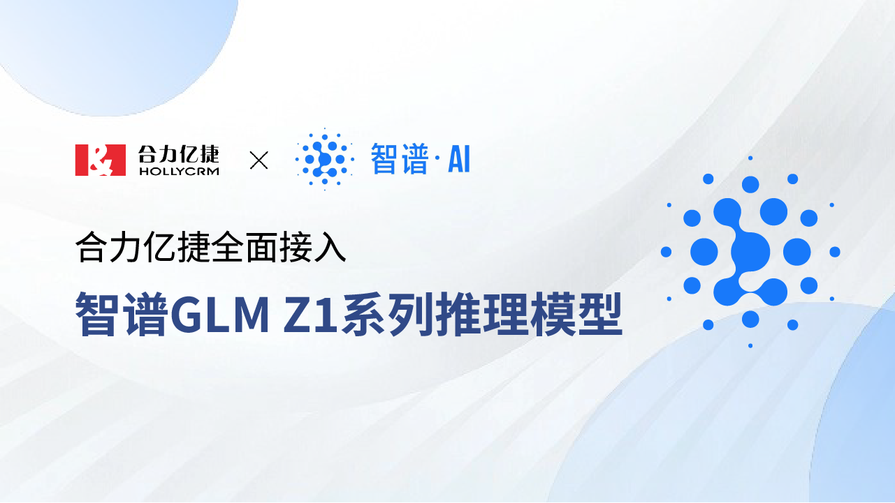 合力億捷全面接入智譜GLM Z1系列推理模型，賦能智能客服場(chǎng)景新升級(jí)！
