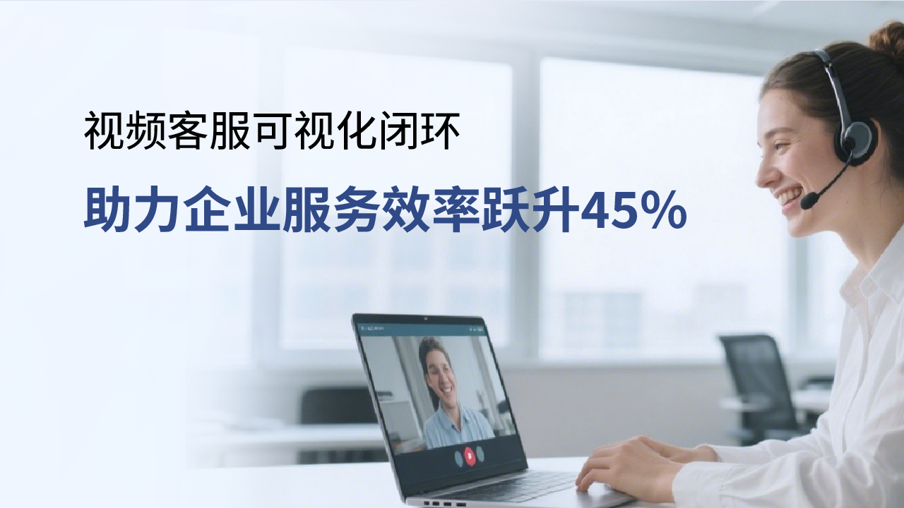 合力億捷視頻客服，可視化閉環(huán)助力企業(yè)服務(wù)效率躍升45%
